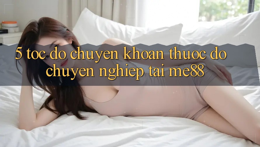 5. Tốc Độ Chuyển khoản - Thước Đo Chuyên nghiệp Tại me88 5. Tốc Độ Chuyển khoản - Thước Đo Chuyên nghiệp Tại me88