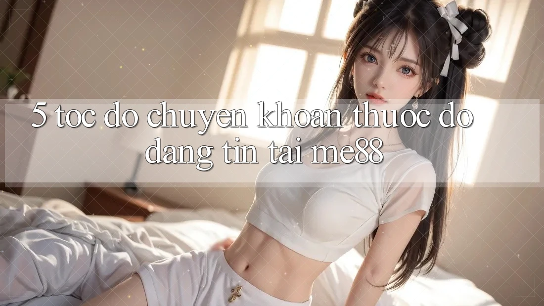 5. Tốc Độ Chuyển khoản - Thước Đo Đáng tin Tại me88