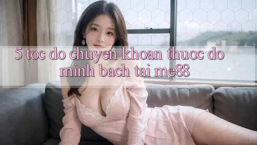 5. Tốc Độ Chuyển khoản - Thước Đo Minh bạch Tại me88