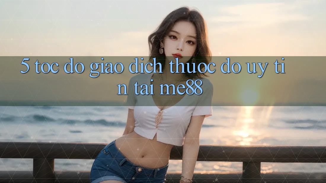 5. Tốc Độ Giao Dịch - Thước Đo Uy Tín Tại me88 5. Tốc Độ Giao Dịch - Thước Đo Uy Tín Tại me88