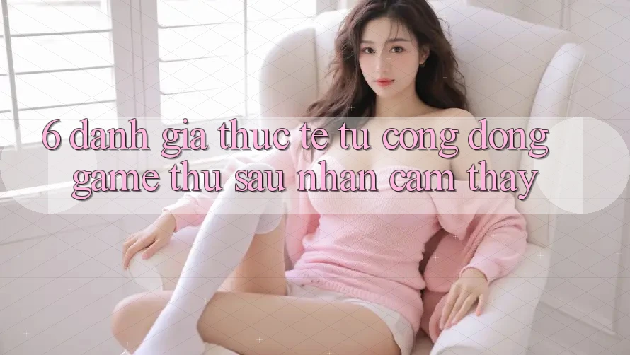6. Đánh Giá Thực Tế Từ Cộng Đồng Game Thủ Sau Nhận cảm thấy 6. Đánh Giá Thực Tế Từ Cộng Đồng Game Thủ Sau Nhận cảm thấy