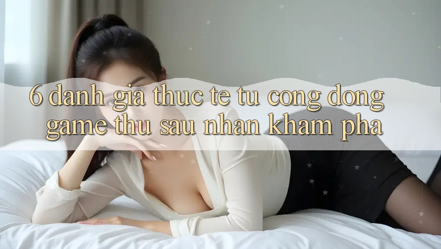 6. Đánh Giá Thực Tế Từ Cộng Đồng Game Thủ Sau Nhận khám phá 6. Đánh Giá Thực Tế Từ Cộng Đồng Game Thủ Sau Nhận khám phá