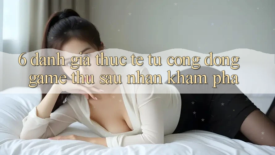 6. Đánh Giá Thực Tế Từ Cộng Đồng Game Thủ Sau Nhận khám phá