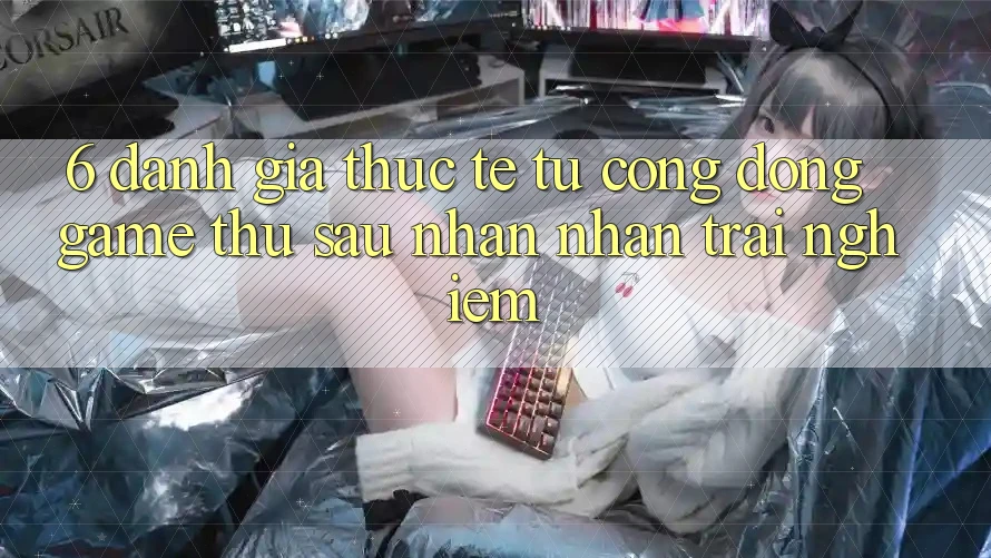 6. Đánh Giá Thực Tế Từ Cộng Đồng Game Thủ Sau Nhận nhận trải nghiệm 6. Đánh Giá Thực Tế Từ Cộng Đồng Game Thủ Sau Nhận nhận trải nghiệm