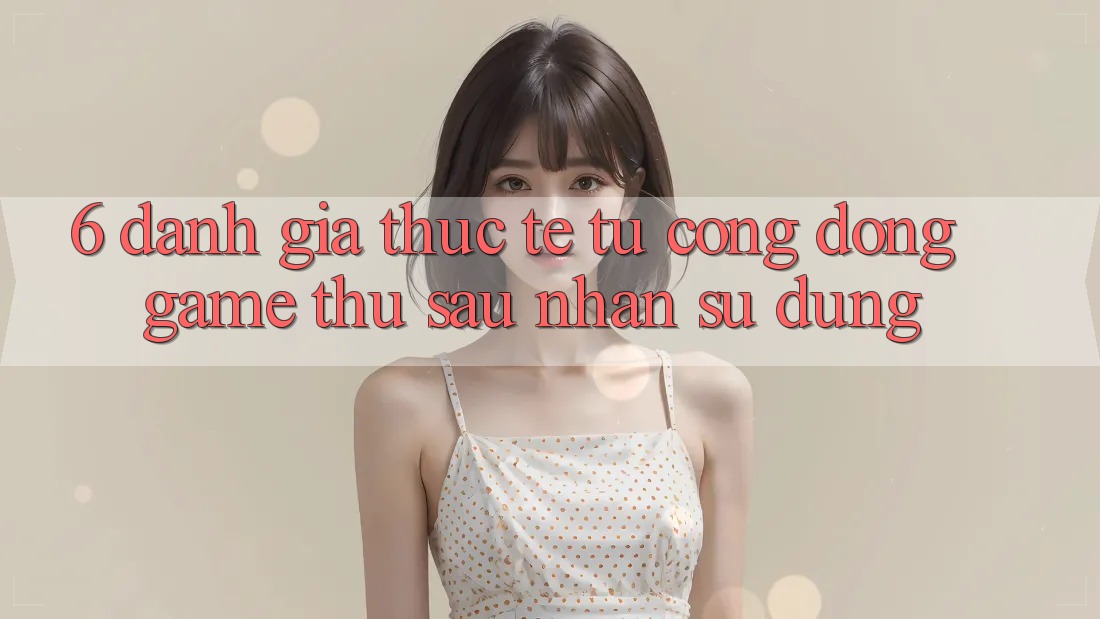 6. Đánh Giá Thực Tế Từ Cộng Đồng Game Thủ Sau Nhận sử dụng 6. Đánh Giá Thực Tế Từ Cộng Đồng Game Thủ Sau Nhận sử dụng