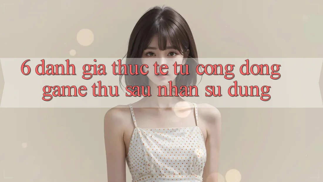 6. Đánh Giá Thực Tế Từ Cộng Đồng Game Thủ Sau Nhận sử dụng 6. Đánh Giá Thực Tế Từ Cộng Đồng Game Thủ Sau Nhận sử dụng