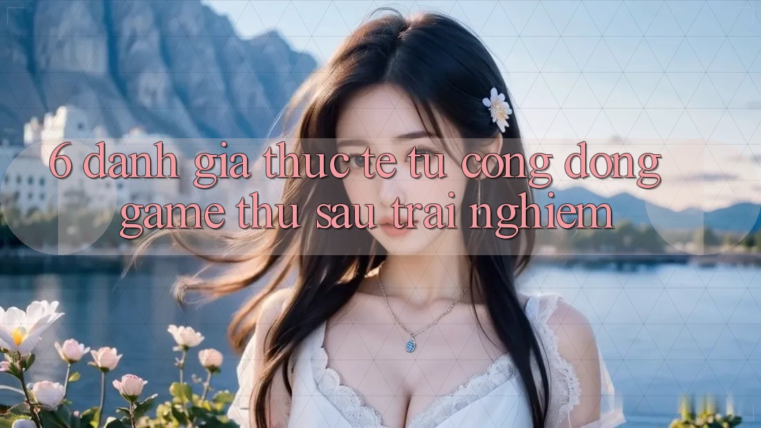 6. Đánh Giá Thực Tế Từ Cộng Đồng Game Thủ Sau Trải nghiệm