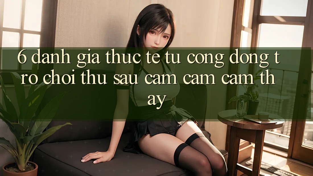6. Đánh Giá Thực Tế Từ Cộng Đồng Trò chơi Thủ Sau Cảm cảm cảm thấy 6. Đánh Giá Thực Tế Từ Cộng Đồng Trò chơi Thủ Sau Cảm cảm cảm thấy