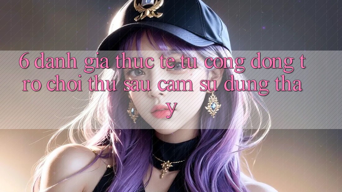 6. Đánh Giá Thực Tế Từ Cộng Đồng Trò chơi Thủ Sau Cảm sử dụng thấy