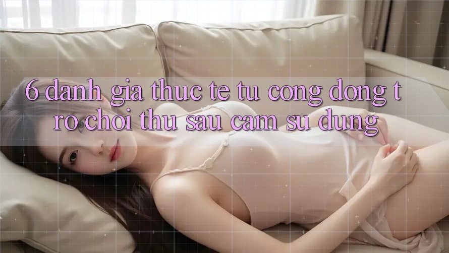 6. Đánh Giá Thực Tế Từ Cộng Đồng Trò chơi Thủ Sau Cảm sử dụng 6. Đánh Giá Thực Tế Từ Cộng Đồng Trò chơi Thủ Sau Cảm sử dụng