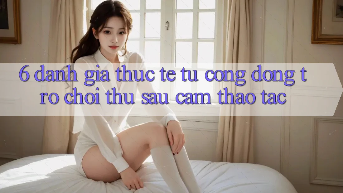 6. Đánh Giá Thực Tế Từ Cộng Đồng Trò chơi Thủ Sau Cảm thao tác 6. Đánh Giá Thực Tế Từ Cộng Đồng Trò chơi Thủ Sau Cảm thao tác