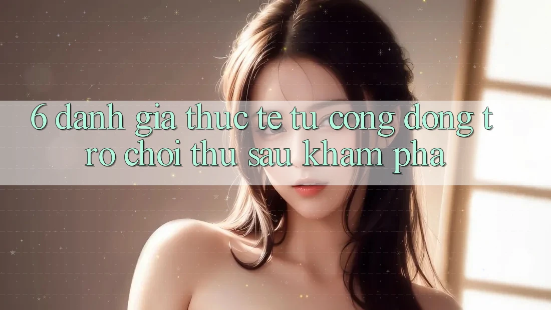 6. Đánh Giá Thực Tế Từ Cộng Đồng Trò chơi Thủ Sau Khám phá