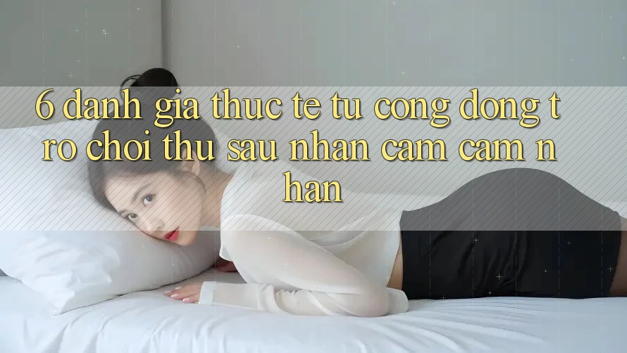 6. Đánh Giá Thực Tế Từ Cộng Đồng Trò chơi Thủ Sau Nhận cảm cảm nhận 6. Đánh Giá Thực Tế Từ Cộng Đồng Trò chơi Thủ Sau Nhận cảm cảm nhận