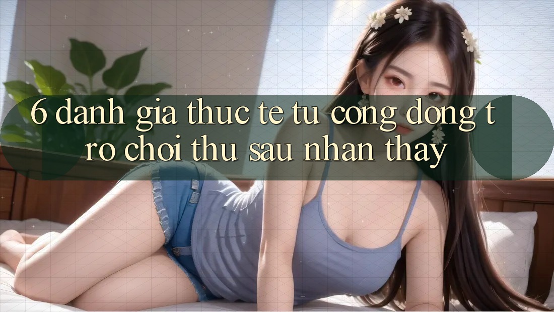 6. Đánh Giá Thực Tế Từ Cộng Đồng Trò chơi Thủ Sau Nhận thấy