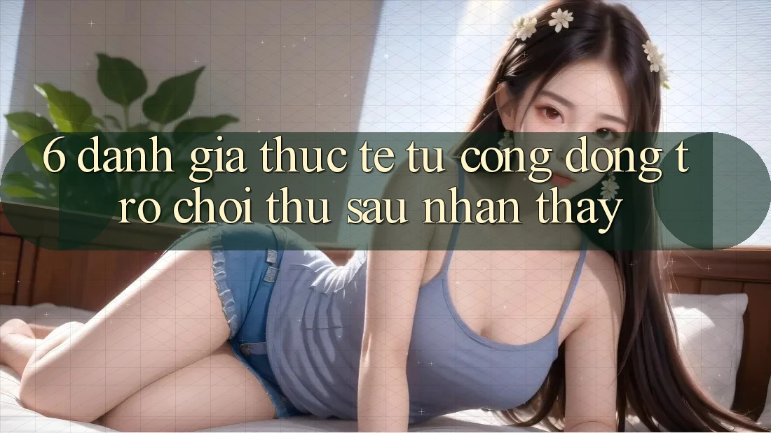 6. Đánh Giá Thực Tế Từ Cộng Đồng Trò chơi Thủ Sau Nhận thấy
