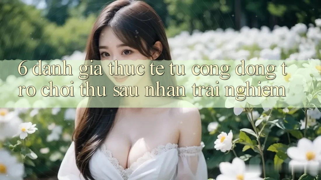 6. Đánh Giá Thực Tế Từ Cộng Đồng Trò chơi Thủ Sau Nhận trải nghiệm