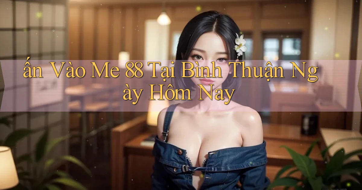 ấn vào me 88 tại Bình Thuận ngày hôm nay