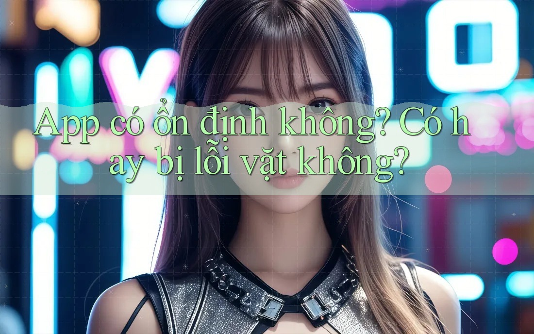 App có ổn định không? Có hay bị lỗi vặt không? App có ổn định không? Có hay bị lỗi vặt không?