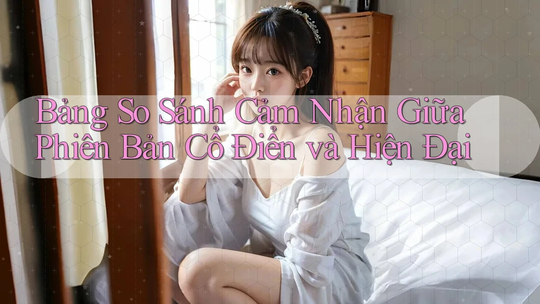 Bảng So Sánh Cảm Nhận Giữa Phiên Bản Cổ Điển và Hiện Đại Bảng So Sánh Cảm Nhận Giữa Phiên Bản Cổ Điển và Hiện Đại
