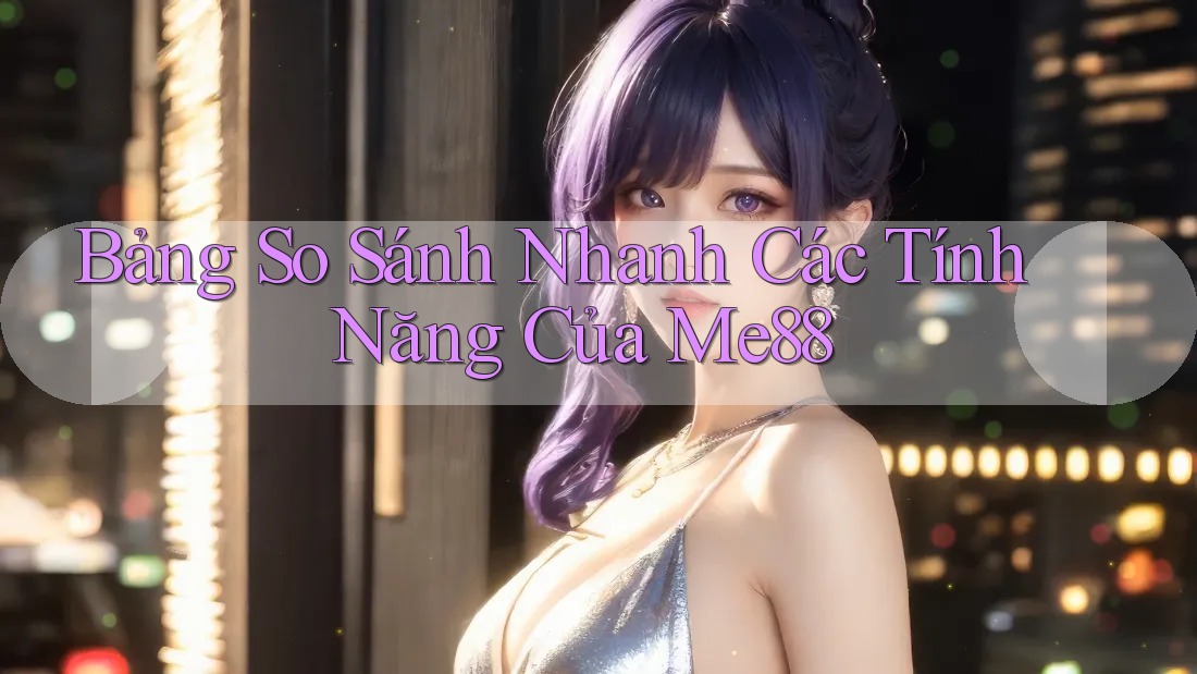 Bảng So Sánh Nhanh Các Tính Năng Của Me88 Bảng So Sánh Nhanh Các Tính Năng Của Me88