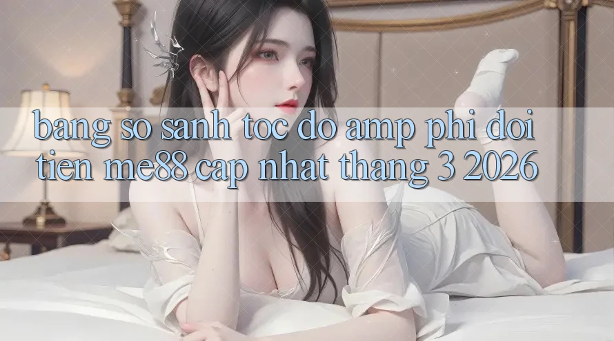 Bảng so sánh tốc độ & phí đổi tiền Me88 (cập nhật tháng 3/2026) Bảng so sánh tốc độ & phí đổi tiền Me88 (cập nhật tháng 3/2026)