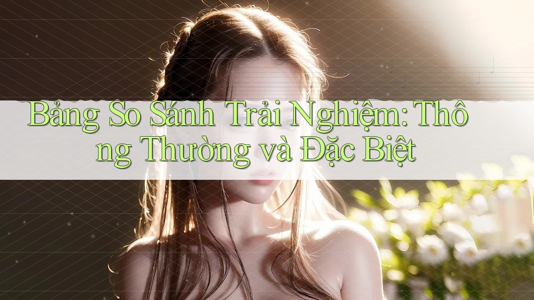 Bảng So Sánh Trải Nghiệm: Thông Thường và Đặc Biệt