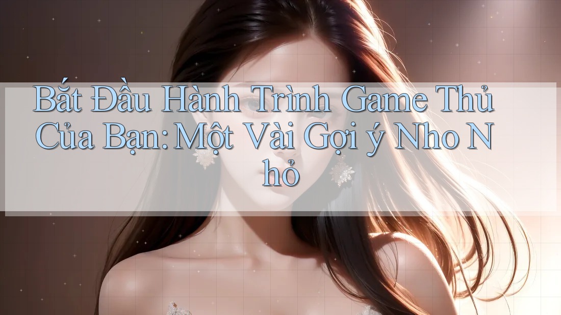 Bắt Đầu Hành Trình Game Thủ Của Bạn: Một Vài Gợi ý Nho Nhỏ