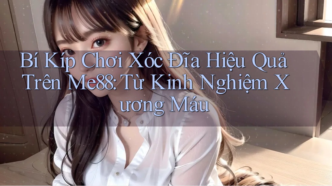 Bí Kíp Chơi Xóc Đĩa Hiệu Quả Trên Me88: Từ Kinh Nghiệm Xương Máu Bí Kíp Chơi Xóc Đĩa Hiệu Quả Trên Me88: Từ Kinh Nghiệm Xương Máu