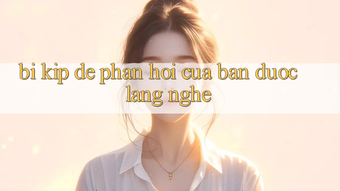 “Bí Kíp” Để Phản Hồi Của Bạn Được Lắng Nghe