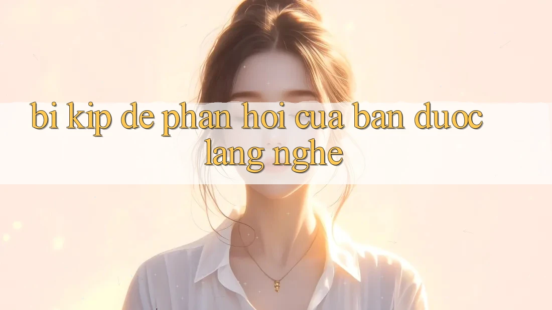 “Bí Kíp” Để Phản Hồi Của Bạn Được Lắng Nghe