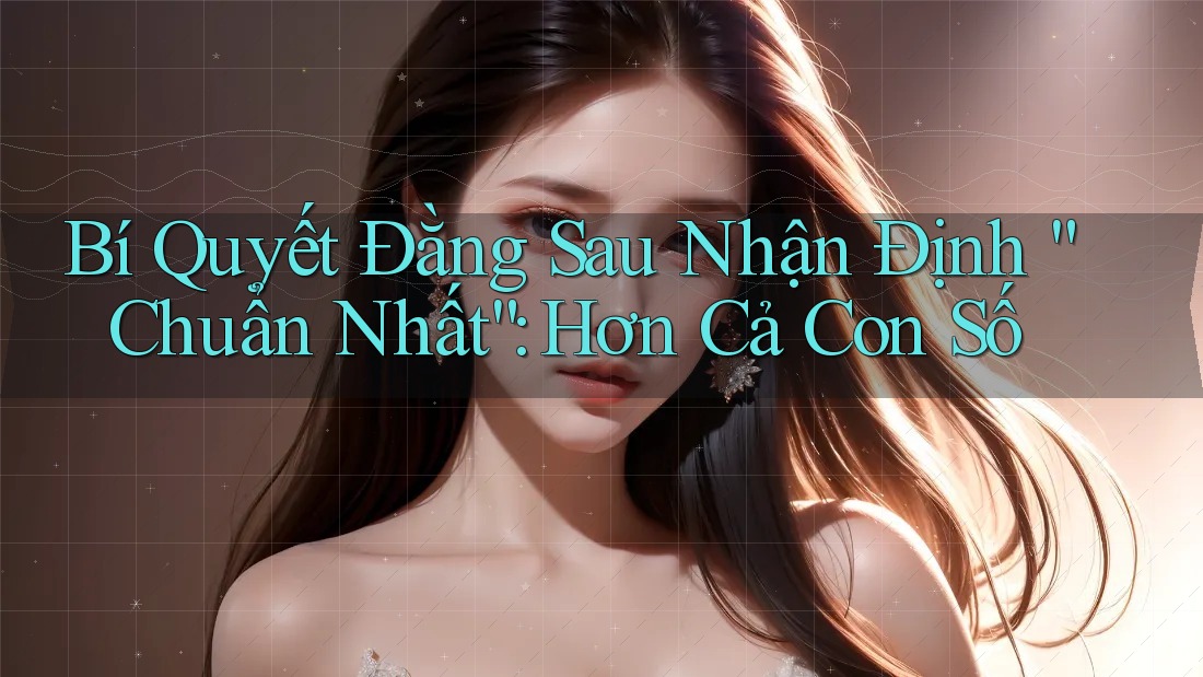 Bí Quyết Đằng Sau Nhận Định “Chuẩn Nhất”: Hơn Cả Con Số Bí Quyết Đằng Sau Nhận Định “Chuẩn Nhất”: Hơn Cả Con Số