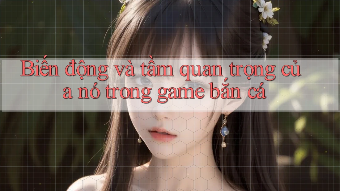 Biến động và tầm quan trọng của nó trong game bắn cá