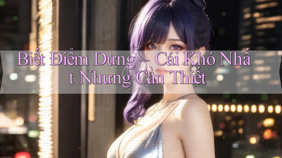 Biết Điểm Dừng – Cái Khó Nhất Nhưng Cần Thiết