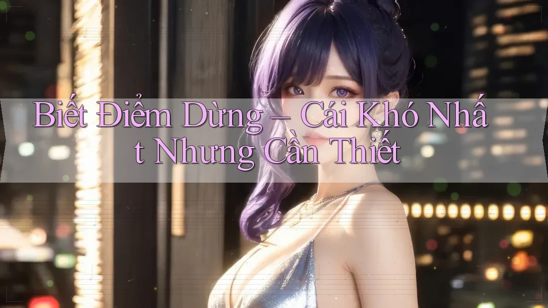 Biết Điểm Dừng – Cái Khó Nhất Nhưng Cần Thiết