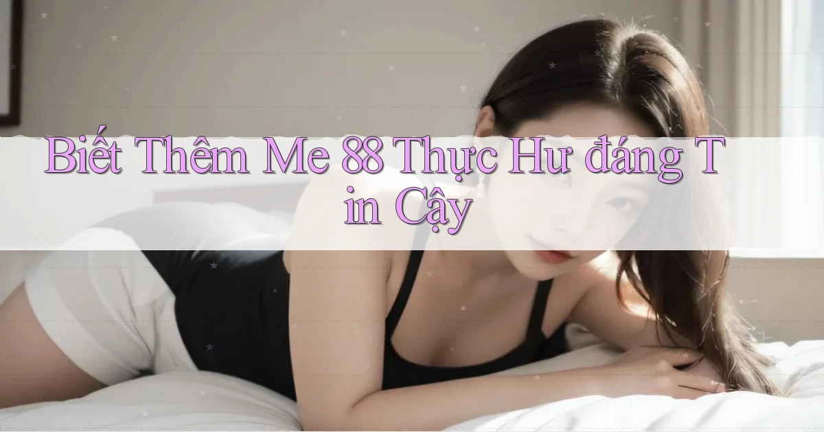 biết thêm me 88 thực hư đáng tin cậy