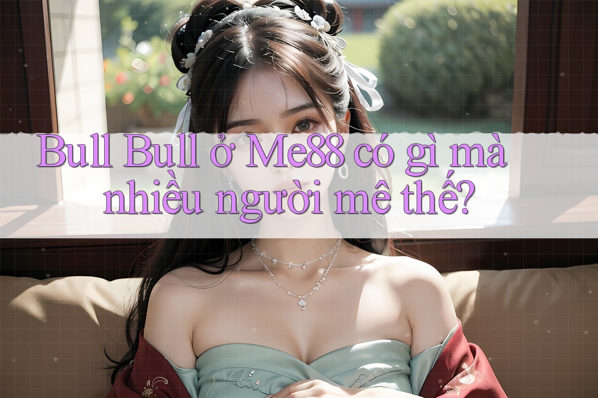 Bull Bull ở Me88 có gì mà nhiều người mê thế?