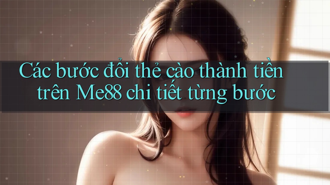 Các bước đổi thẻ cào thành tiền trên Me88 chi tiết từng bước