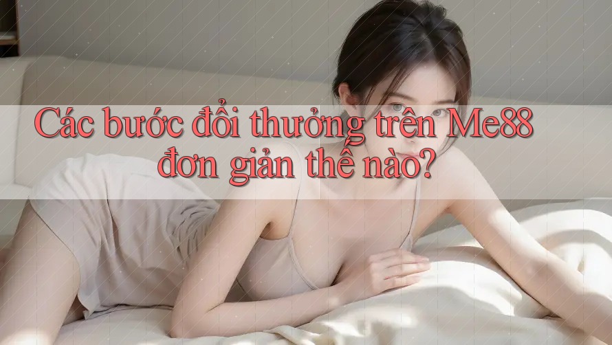 Các bước đổi thưởng trên Me88 đơn giản thế nào? Các bước đổi thưởng trên Me88 đơn giản thế nào?