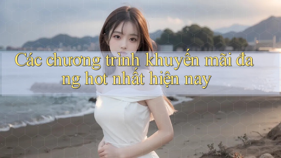 Các chương trình khuyến mãi đang hot nhất hiện nay