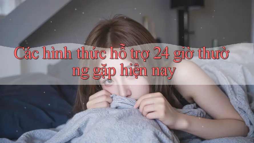 Các hình thức hỗ trợ 24 giờ thường gặp hiện nay