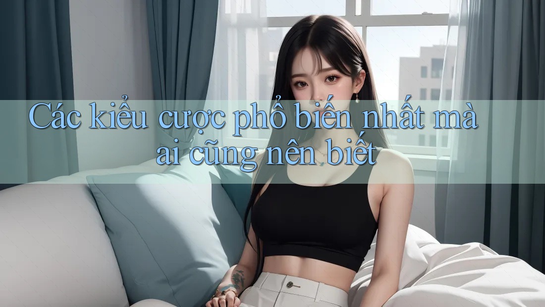 Các kiểu cược phổ biến nhất mà ai cũng nên biết Các kiểu cược phổ biến nhất mà ai cũng nên biết