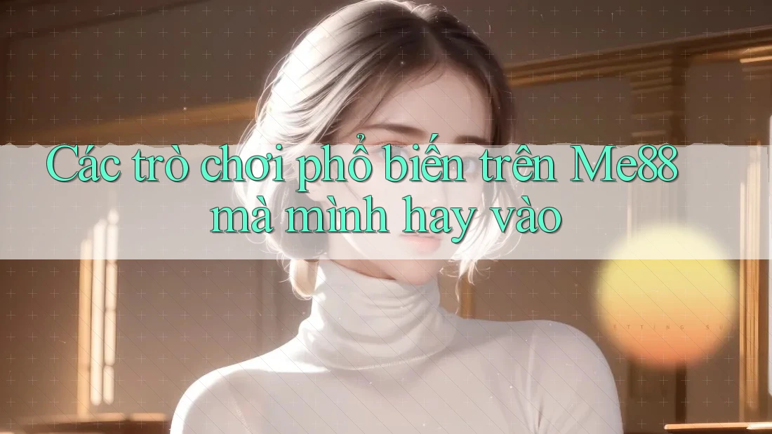 Các trò chơi phổ biến trên Me88 mà mình hay vào Các trò chơi phổ biến trên Me88 mà mình hay vào