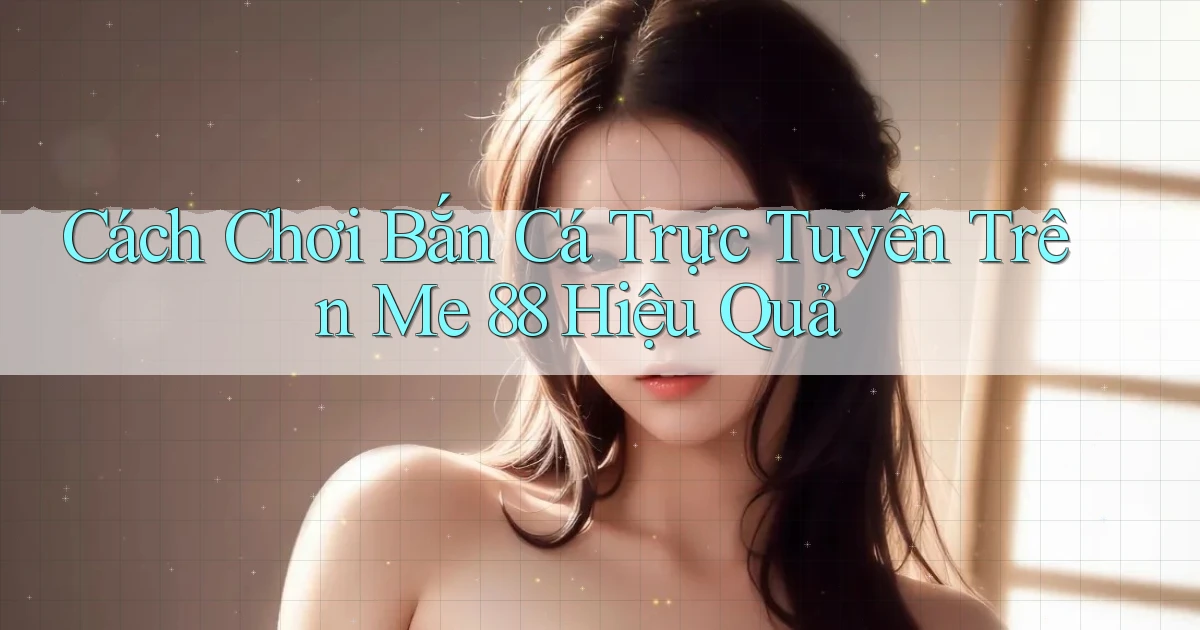 cách chơi bắn cá trực tuyến trên me 88 hiệu quả