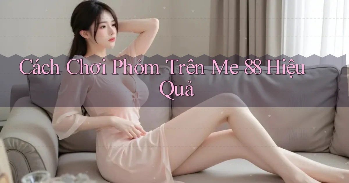 cách chơi phỏm trên me 88 hiệu quả