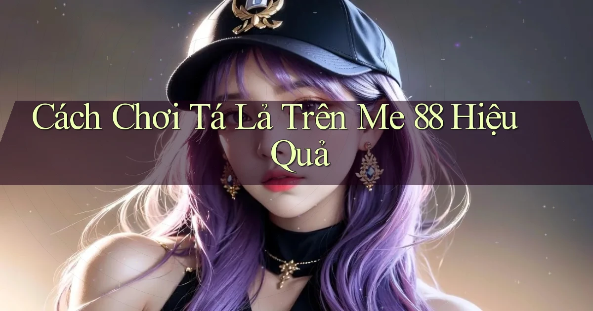cách chơi tá lả trên me 88 hiệu quả