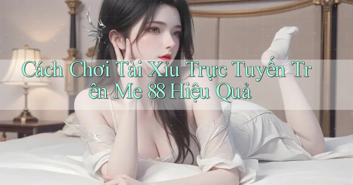 cách chơi tài xỉu trực tuyến trên me 88 hiệu quả