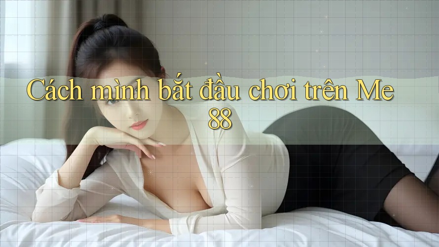 Cách mình bắt đầu chơi trên Me88