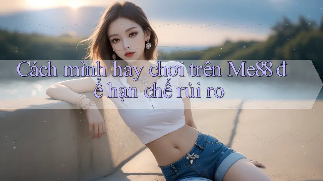 Cách mình hay chơi trên Me88 để hạn chế rủi ro