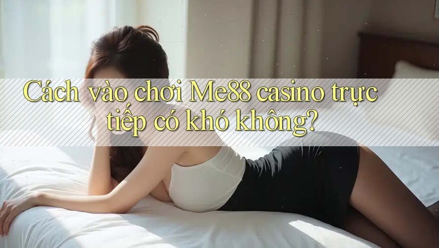Cách vào chơi Me88 casino trực tiếp có khó không?