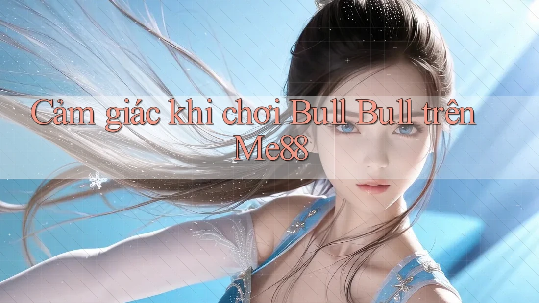 Cảm giác khi chơi Bull Bull trên Me88